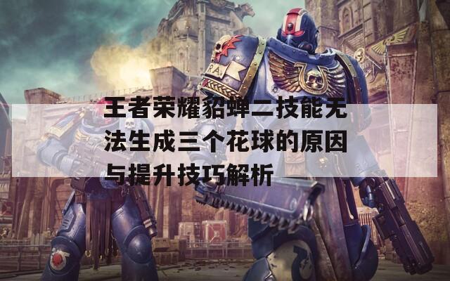王者荣耀貂蝉二技能无法生成三个花球的原因与提升技巧解析
