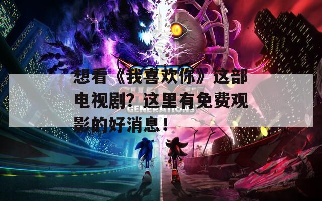 想看《我喜欢你》这部电视剧？这里有免费观影的好消息！
