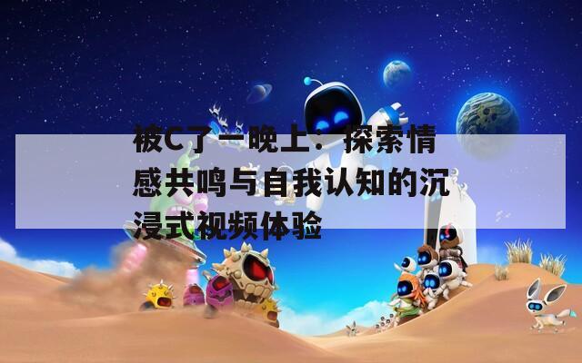 被C了一晚上：探索情感共鸣与自我认知的沉浸式视频体验