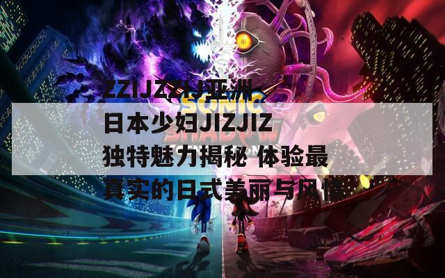 ZZIJZZIJ亚洲日本少妇JIZJIZ独特魅力揭秘 体验最真实的日式美丽与风情