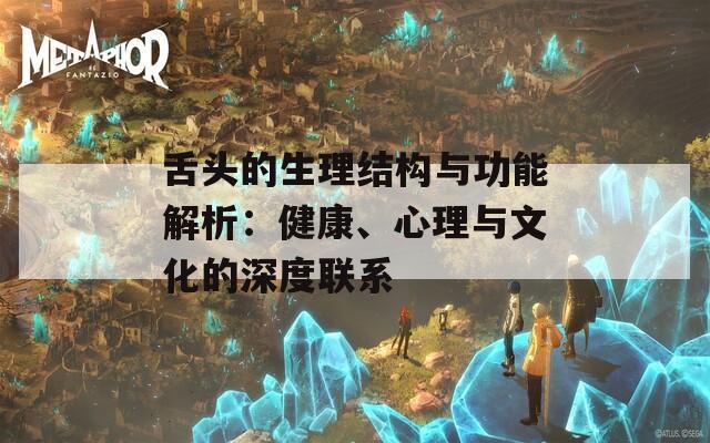 舌头的生理结构与功能解析：健康、心理与文化的深度联系
