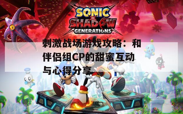 刺激战场游戏攻略：和伴侣组CP的甜蜜互动与心得分享