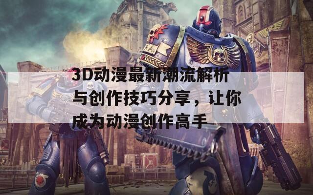 3D动漫最新潮流解析与创作技巧分享，让你成为动漫创作高手