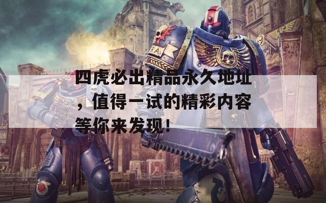 四虎必出精品永久地址，值得一试的精彩内容等你来发现！