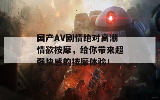 国产AV剧情绝对高潮情欲按摩，给你带来超强快感的按摩体验！