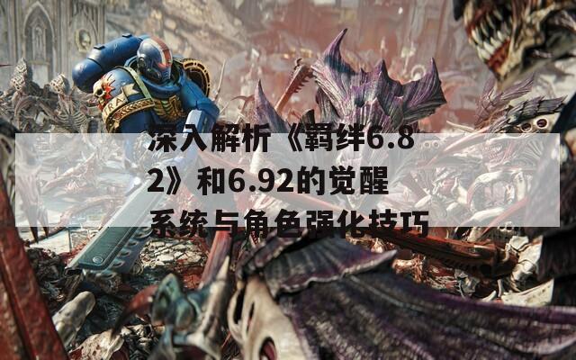深入解析《羁绊6.82》和6.92的觉醒系统与角色强化技巧