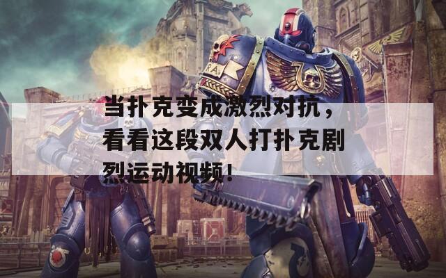当扑克变成激烈对抗，看看这段双人打扑克剧烈运动视频！
