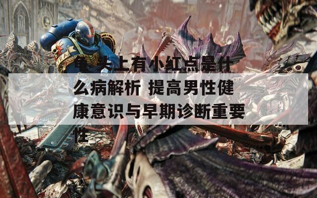 龟 头上有小红点是什么病解析 提高男性健康意识与早期诊断重要性