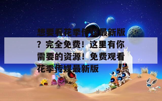 想要看花季传媒最新版？完全免费！这里有你需要的资源！免费观看花季传媒最新版