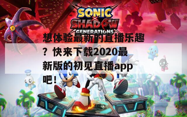 想体验最新的直播乐趣？快来下载2020最新版的初见直播app吧！