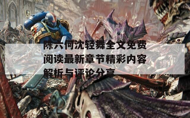 陈六何沈轻舞全文免费阅读最新章节精彩内容解析与评论分享