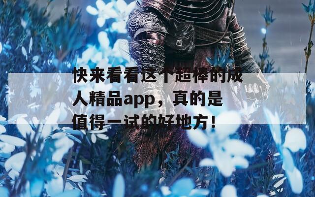 快来看看这个超棒的成人精品app，真的是值得一试的好地方！