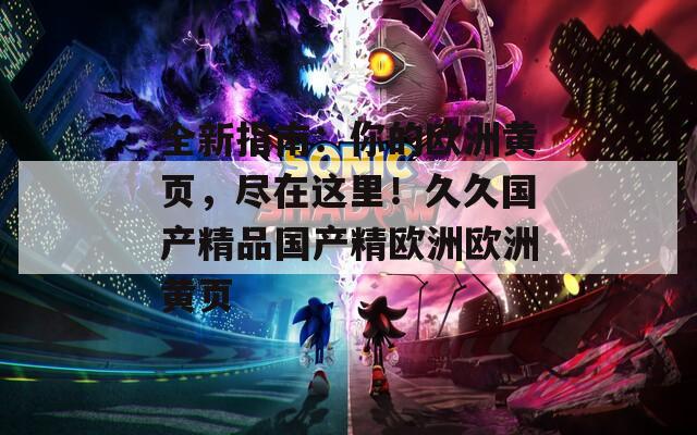 全新指南：你的欧洲黄页，尽在这里！久久国产精品国产精欧洲欧洲黄页
