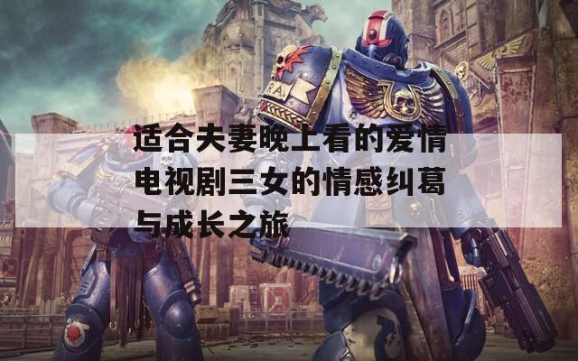 适合夫妻晚上看的爱情电视剧三女的情感纠葛与成长之旅