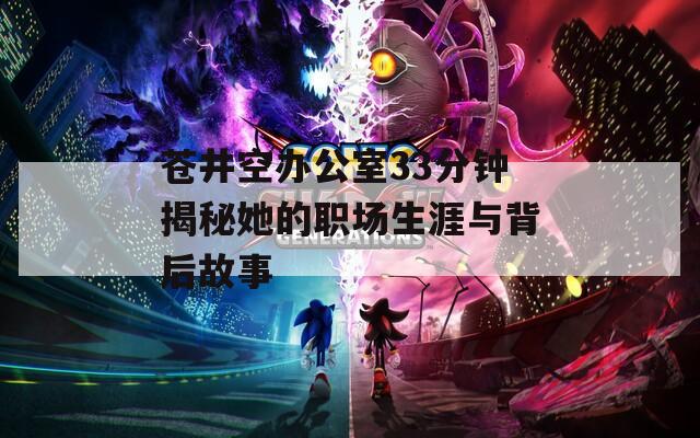 苍井空办公室33分钟揭秘她的职场生涯与背后故事