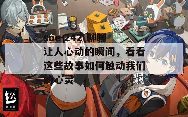soe-242 聊聊让人心动的瞬间，看看这些故事如何触动我们的心灵