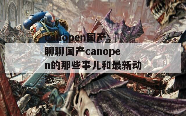 canopen国产，聊聊国产canopen的那些事儿和最新动态