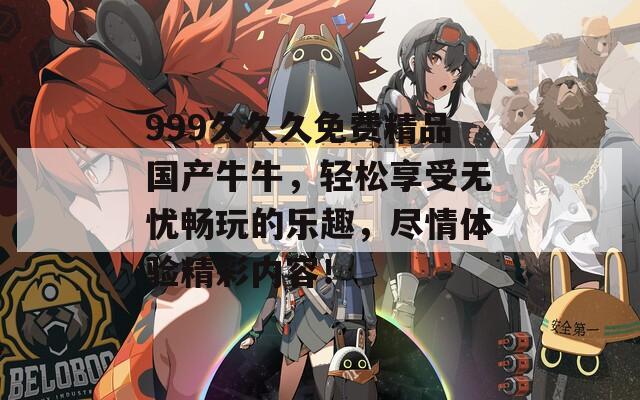 999久久久免费精品国产牛牛，轻松享受无忧畅玩的乐趣，尽情体验精彩内容！