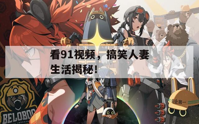 看91视频，搞笑人妻生活揭秘！