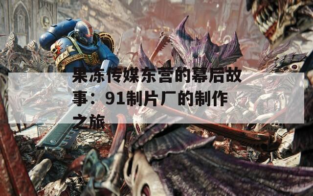 果冻传媒东营的幕后故事：91制片厂的制作之旅
