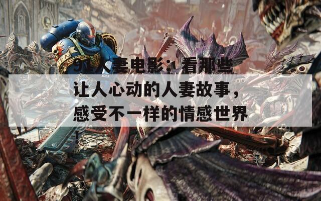 91人妻电影：看那些让人心动的人妻故事，感受不一样的情感世界！