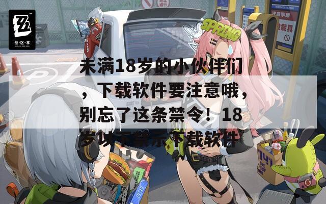 未满18岁的小伙伴们，下载软件要注意哦，别忘了这条禁令！18岁以下禁示下载软件