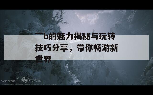 艹b的魅力揭秘与玩转技巧分享，带你畅游新世界