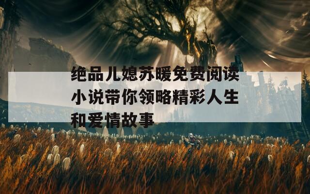 绝品儿媳苏暖免费阅读小说带你领略精彩人生和爱情故事