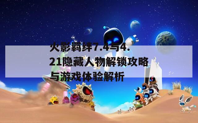 火影羁绊7.4与4.21隐藏人物解锁攻略与游戏体验解析