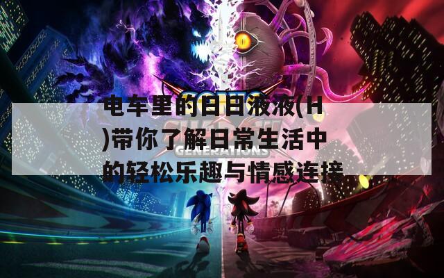 电车里的日日液液(H)带你了解日常生活中的轻松乐趣与情感连接