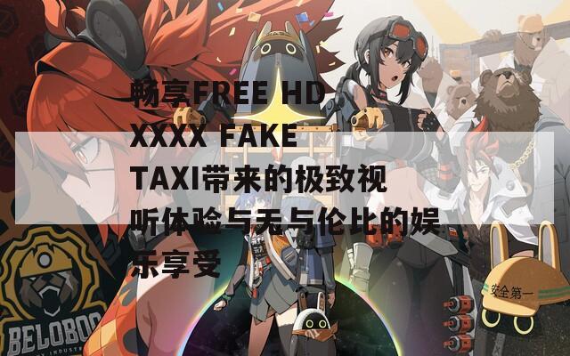 畅享FREE HD XXXX FAKE TAXI带来的极致视听体验与无与伦比的娱乐享受
