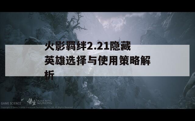 火影羁绊2.21隐藏英雄选择与使用策略解析