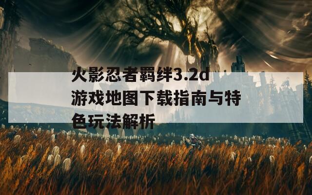 火影忍者羁绊3.2d游戏地图下载指南与特色玩法解析