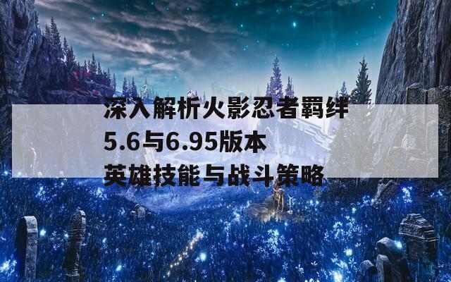 深入解析火影忍者羁绊5.6与6.95版本英雄技能与战斗策略