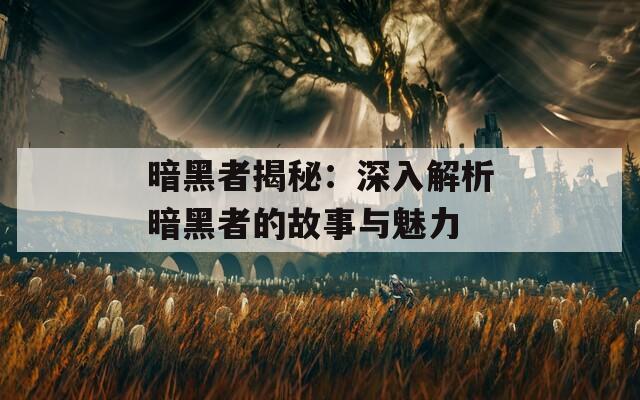 暗黑者揭秘：深入解析暗黑者的故事与魅力