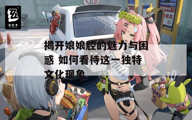 揭开娘娘腔的魅力与困惑 如何看待这一独特文化现象