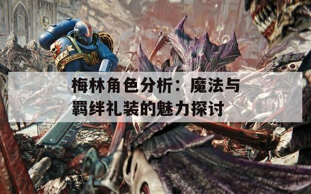梅林角色分析：魔法与羁绊礼装的魅力探讨