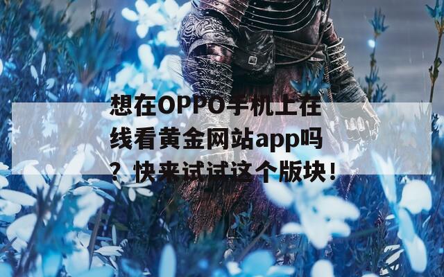 想在OPPO手机上在线看黄金网站app吗？快来试试这个版块！