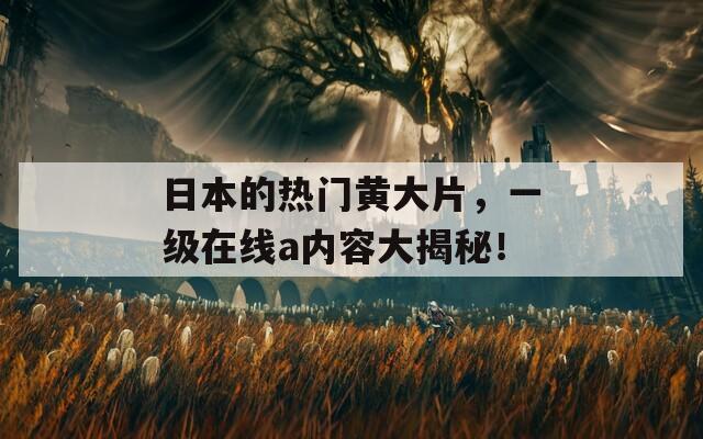 日本的热门黄大片，一级在线a内容大揭秘！