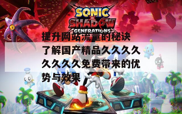 提升网站流量的秘诀 了解国产精品久久久久久久久久免费带来的优势与效果