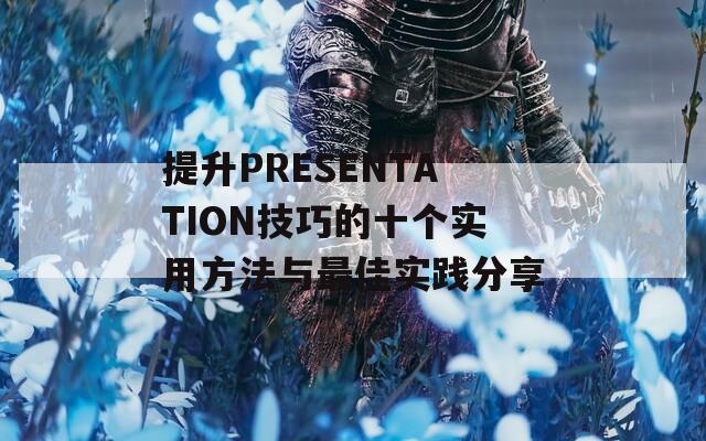 提升PRESENTATION技巧的十个实用方法与最佳实践分享