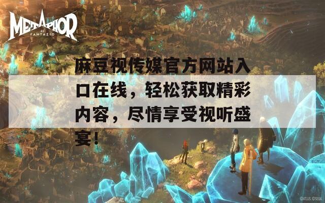 麻豆视传媒官方网站入口在线，轻松获取精彩内容，尽情享受视听盛宴！
