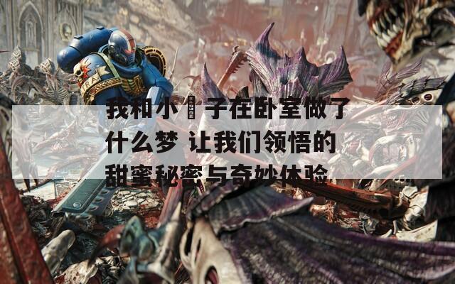 我和小娻子在卧室做了什么梦 让我们领悟的甜蜜秘密与奇妙体验