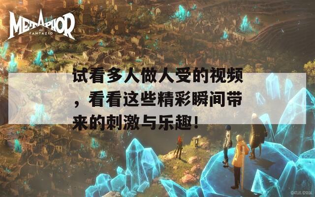 试看多人做人受的视频，看看这些精彩瞬间带来的刺激与乐趣！