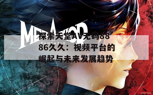 探索天堂AV无码8886久久：视频平台的崛起与未来发展趋势