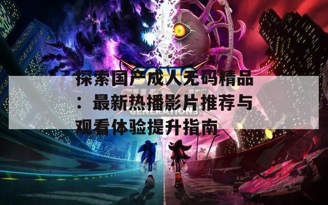 探索国产成人无码精品：最新热播影片推荐与观看体验提升指南