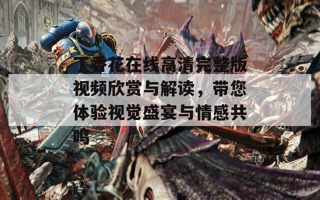 丁香花在线高清完整版视频欣赏与解读，带您体验视觉盛宴与情感共鸣