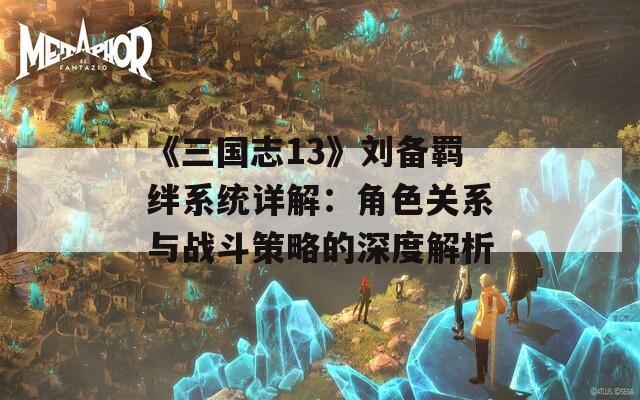 《三国志13》刘备羁绊系统详解：角色关系与战斗策略的深度解析