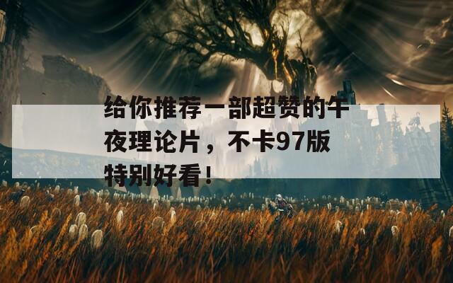 给你推荐一部超赞的午夜理论片，不卡97版特别好看！