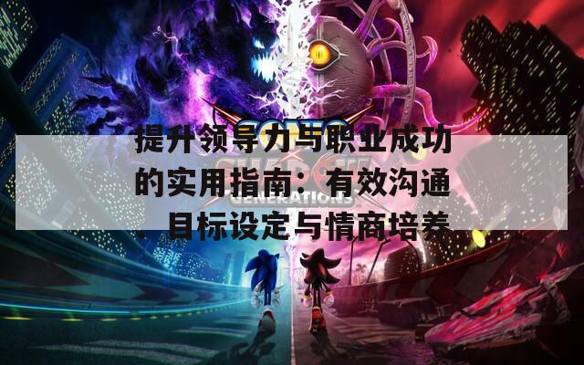提升领导力与职业成功的实用指南：有效沟通、目标设定与情商培养